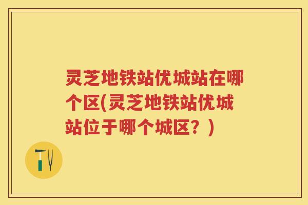 灵芝地铁站优城站在哪个区(灵芝地铁站优城站位于哪个城区?) 灵芝地铁站优城站在哪个区(灵芝地铁站优城站位于哪个城区?)