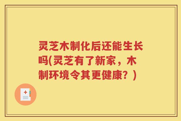 灵芝木制化后还能生长吗(灵芝有了新家，木制环境令其更健康？)