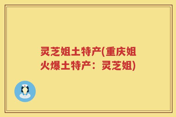 灵芝姐土特产(重庆姐火爆土特产:灵芝姐) 灵芝姐土特产(重庆姐火爆土特产:灵芝姐)