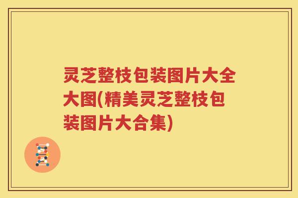灵芝整枝包装图片大全大图(精美灵芝整枝包装图片大合集) 灵芝整枝包装图片大全大图(精美灵芝整枝包装图片大合集)