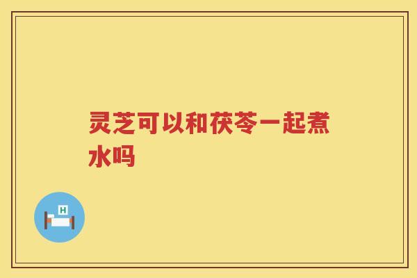 灵芝可以和茯苓一起煮水吗