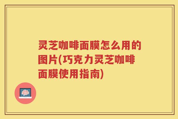 灵芝咖啡面膜怎么用的图片(巧克力灵芝咖啡面膜使用指南)