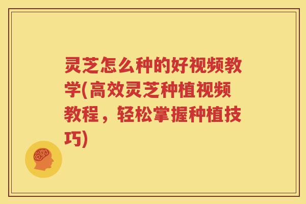 灵芝怎么种的好视频教学(高效灵芝种植视频教程,轻松掌握种植技巧) 灵芝怎么种的好视频教学(高效灵芝种植视频教程,轻松掌握种植技巧)