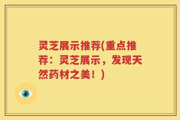 灵芝展示推荐(重点推荐：灵芝展示，发现天然药材之美！)