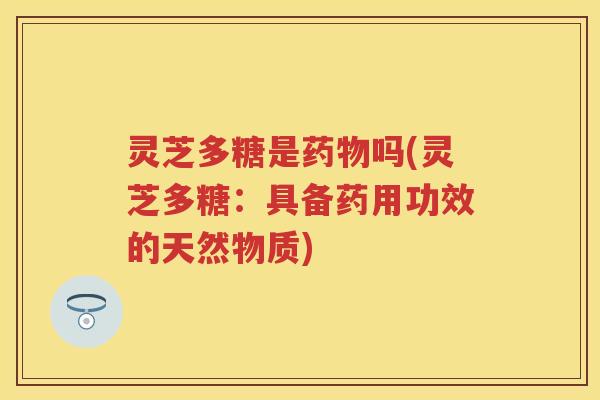 灵芝多糖是吗(灵芝多糖：具备药用功效的天然物质)