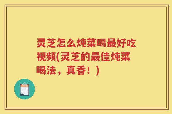 灵芝怎么炖菜喝好吃视频(灵芝的佳炖菜喝法,真香!) 灵芝怎么炖菜喝好吃视频(灵芝的佳炖菜喝法,真香!)