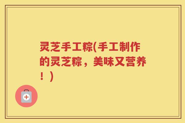 灵芝手工粽(手工制作的灵芝粽，美味又营养！)