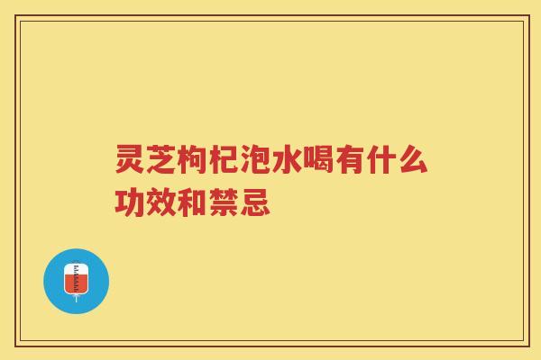 灵芝枸杞泡水喝有什么功效和禁忌