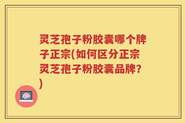 灵芝孢子粉胶囊哪个牌子正宗(如何区分正宗灵芝孢子粉胶囊品牌?) 灵芝孢子粉胶囊哪个牌子正宗(如何区分正宗灵芝孢子粉胶囊品牌?)