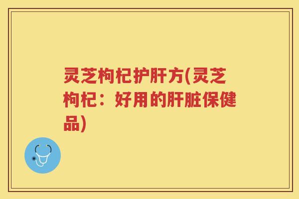灵芝枸杞方(灵芝枸杞：好用的保健品)