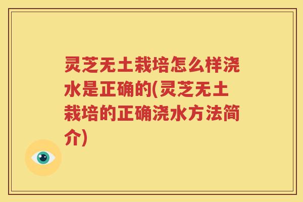 灵芝无土栽培怎么样浇水是正确的(灵芝无土栽培的正确浇水方法简介)