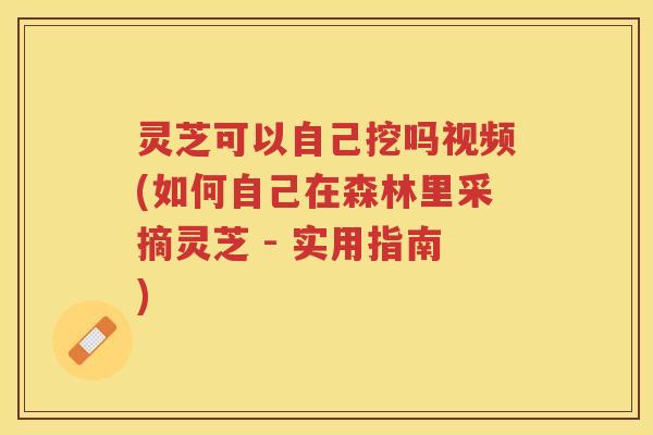 灵芝可以自己挖吗视频(如何自己在森林里采摘灵芝 - 实用指南)