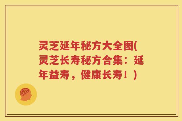 灵芝延年秘方大全图(灵芝长寿秘方合集：延年益寿，健康长寿！)