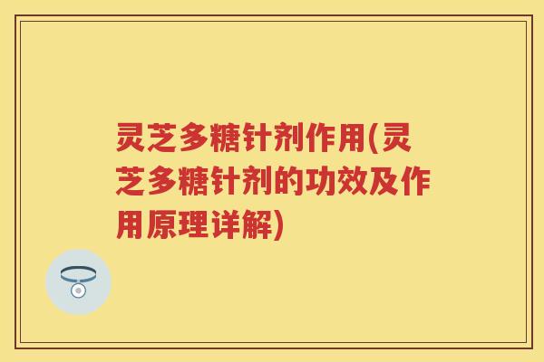 灵芝多糖针剂作用(灵芝多糖针剂的功效及作用原理详解)