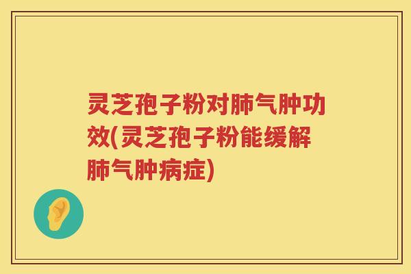 灵芝孢子粉对气肿功效(灵芝孢子粉能缓解气肿症) 灵芝孢子粉对气肿功效(灵芝孢子粉能缓解气肿症)
