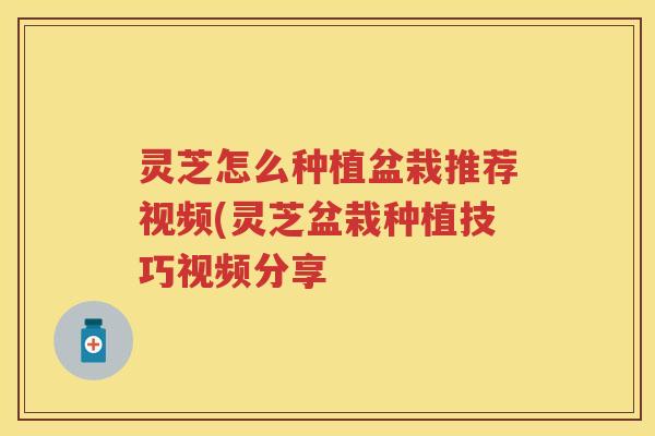 灵芝怎么种植盆栽推荐视频(灵芝盆栽种植技巧视频分享
