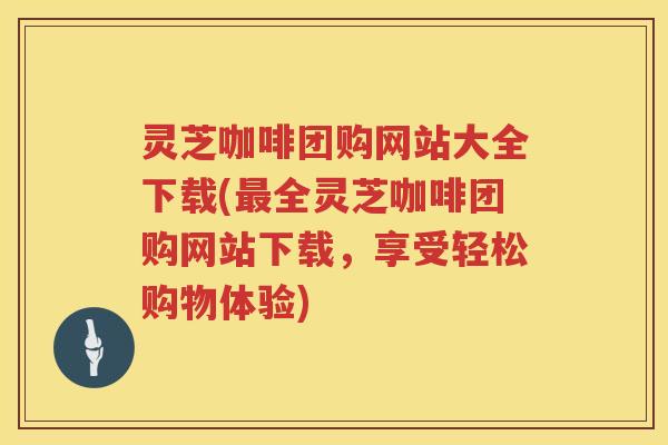 灵芝咖啡团购网站大全下载(全灵芝咖啡团购网站下载，享受轻松购物体验)