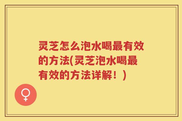 灵芝怎么泡水喝有效的方法(灵芝泡水喝有效的方法详解！)