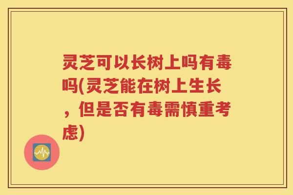 灵芝可以长树上吗有毒吗(灵芝能在树上生长,但是否有毒需慎重考虑) 灵芝可以长树上吗有毒吗(灵芝能在树上生长,但是否有毒需慎重考虑)