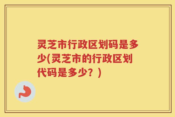 灵芝市行政区划码是多少(灵芝市的行政区划代码是多少?) 灵芝市行政区划码是多少(灵芝市的行政区划代码是多少?)