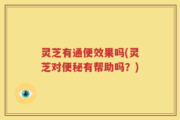灵芝有通便效果吗(灵芝对有帮助吗?) 灵芝有通便效果吗(灵芝对有帮助吗?)