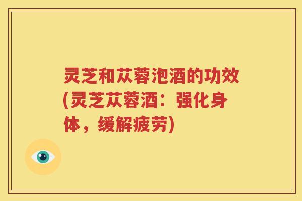 灵芝和苁蓉泡酒的功效(灵芝苁蓉酒:强化身体,缓解疲劳) 灵芝和苁蓉泡酒的功效(灵芝苁蓉酒:强化身体,缓解疲劳)