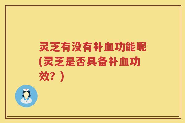 灵芝有没有补功能呢(灵芝是否具备补功效？)