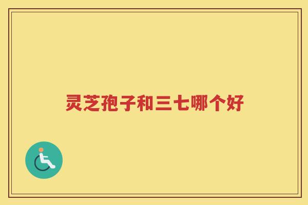 灵芝孢子和三七哪个好