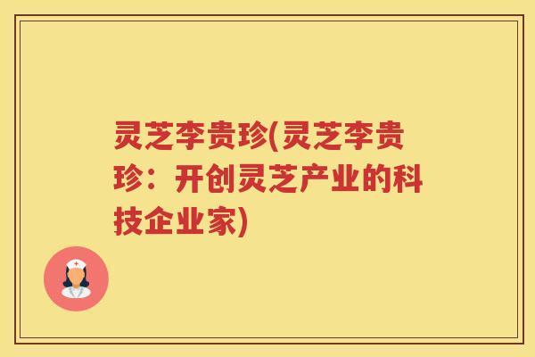 灵芝李贵珍(灵芝李贵珍：开创灵芝产业的科技企业家)