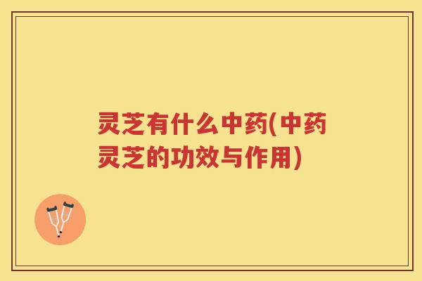 灵芝有什么(灵芝的功效与作用) 灵芝有什么(灵芝的功效与作用)