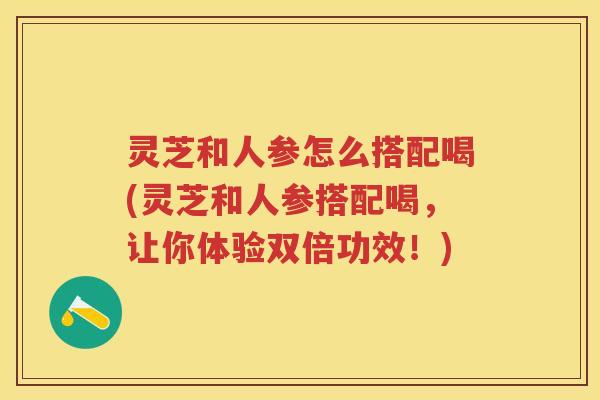 灵芝和人参怎么搭配喝(灵芝和人参搭配喝，让你体验双倍功效！)