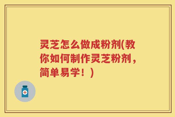 灵芝怎么做成粉剂(教你如何制作灵芝粉剂，简单易学！)