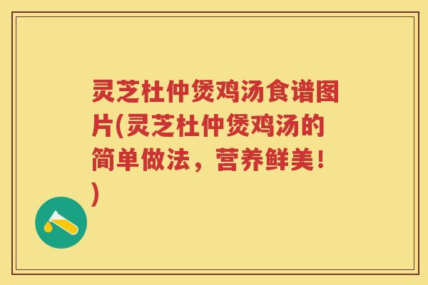 灵芝杜仲煲鸡汤食谱图片(灵芝杜仲煲鸡汤的简单做法，营养鲜美！)