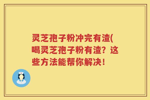 灵芝孢子粉冲完有渣(喝灵芝孢子粉有渣？这些方法能帮你解决！