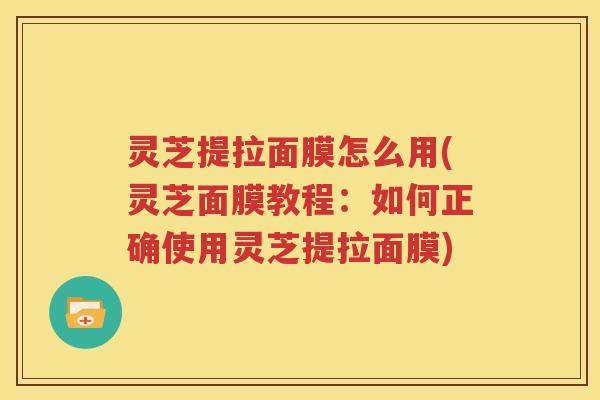 灵芝提拉面膜怎么用(灵芝面膜教程：如何正确使用灵芝提拉面膜)