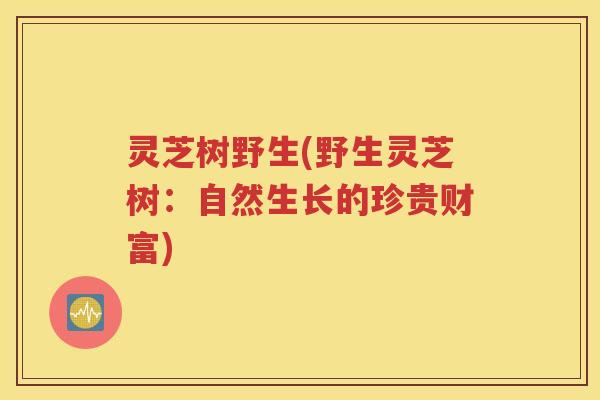 灵芝树野生(野生灵芝树：自然生长的珍贵财富)