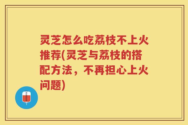 灵芝怎么吃荔枝不上火推荐(灵芝与荔枝的搭配方法,不再担心上火问题) 灵芝怎么吃荔枝不上火推荐(灵芝与荔枝的搭配方法,不再担心上火问题)
