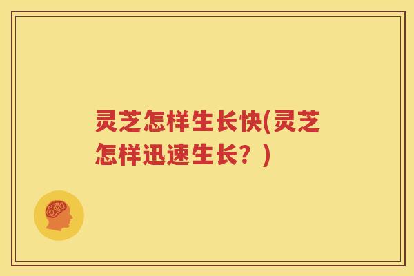 灵芝怎样生长快(灵芝怎样迅速生长？)
