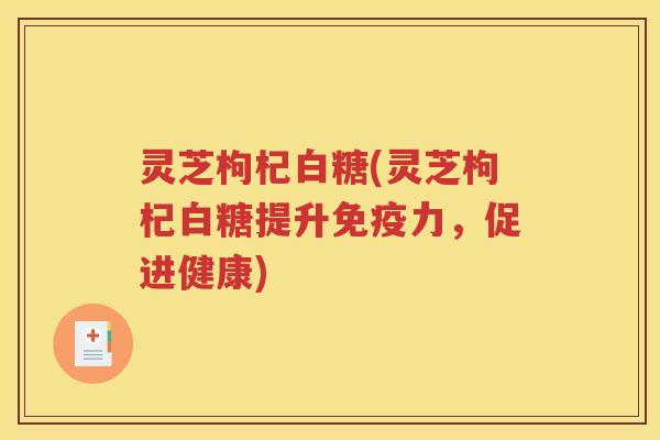 灵芝枸杞白糖(灵芝枸杞白糖提升免疫力，促进健康)