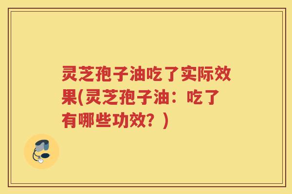 灵芝孢子油吃了实际效果(灵芝孢子油：吃了有哪些功效？)