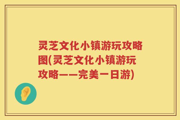 灵芝文化小镇游玩攻略图(灵芝文化小镇游玩攻略——完美一日游) 灵芝文化小镇游玩攻略图(灵芝文化小镇游玩攻略——完美一日游)