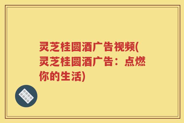 灵芝桂圆酒广告视频(灵芝桂圆酒广告：点燃你的生活)