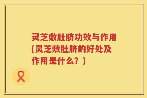 灵芝敷肚脐功效与作用(灵芝敷肚脐的好处及作用是什么？)