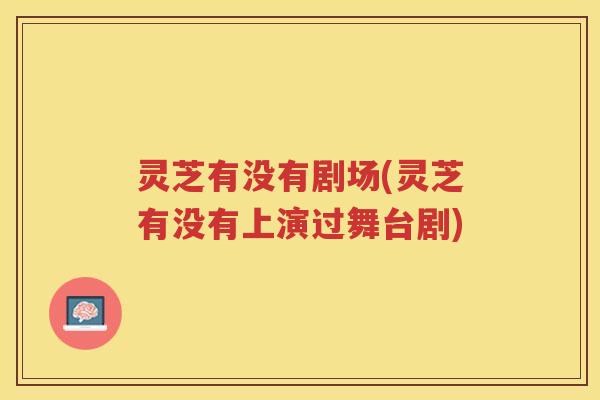 灵芝有没有剧场(灵芝有没有上演过舞台剧) 灵芝有没有剧场(灵芝有没有上演过舞台剧)