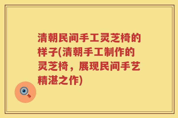 清朝民间手工灵芝椅的样子(清朝手工制作的灵芝椅,展现民间手艺精湛之作) 清朝民间手工灵芝椅的样子(清朝手工制作的灵芝椅,展现民间手艺精湛之作)
