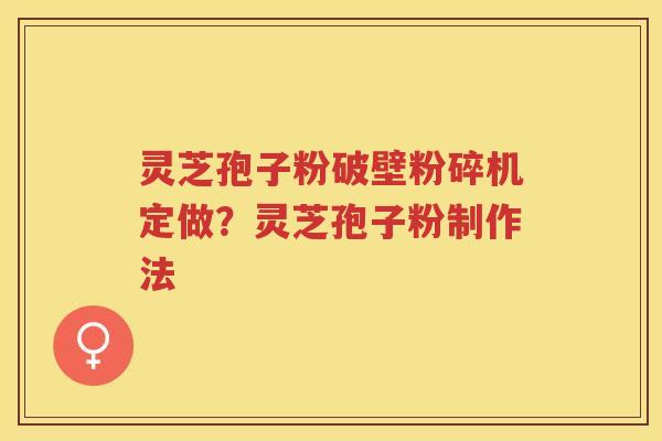 灵芝孢子粉破壁粉碎机定做?灵芝孢子粉制作法 灵芝孢子粉破壁粉碎机定做?灵芝孢子粉制作法
