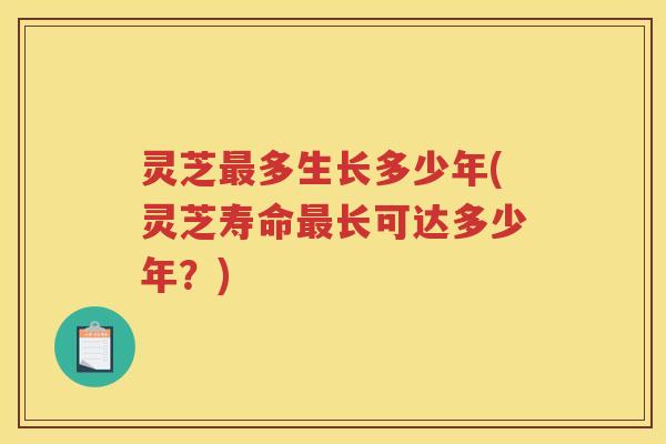 灵芝多生长多少年(灵芝寿命长可达多少年？)