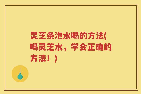 灵芝条泡水喝的方法(喝灵芝水,学会正确的方法!) 灵芝条泡水喝的方法(喝灵芝水,学会正确的方法!)
