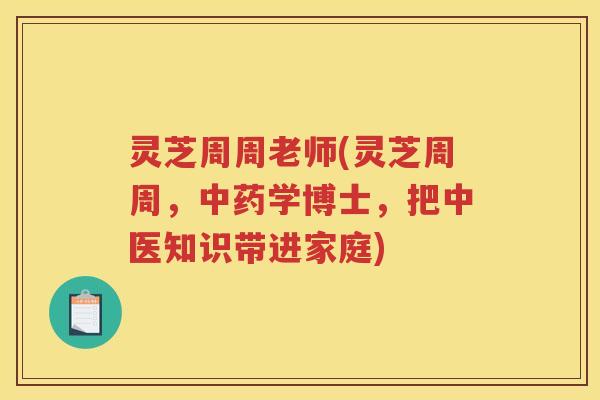 灵芝周周老师(灵芝周周，学博士，把中医知识带进家庭)
