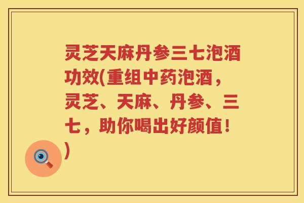 灵芝天麻丹参三七泡酒功效(重组泡酒,灵芝、天麻、丹参、三七,助你喝出好颜值!) 灵芝天麻丹参三七泡酒功效(重组泡酒,灵芝、天麻、丹参、三七,助你喝出好颜值!)